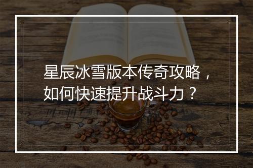 星辰冰雪版本传奇攻略，如何快速提升战斗力？