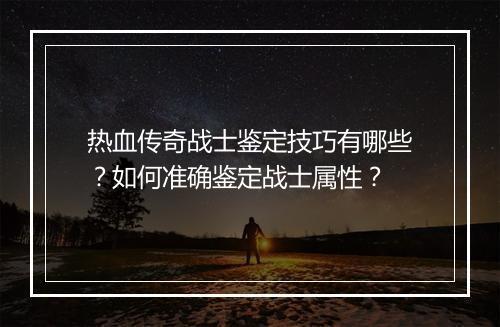 热血传奇战士鉴定技巧有哪些？如何准确鉴定战士属性？