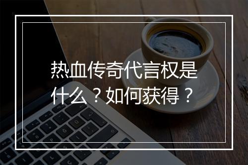 热血传奇代言权是什么？如何获得？