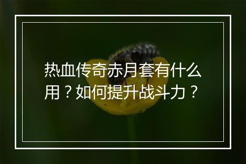 热血传奇赤月套有什么用？如何提升战斗力？