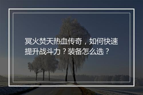 冥火焚天热血传奇，如何快速提升战斗力？装备怎么选？