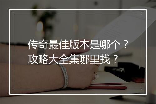 传奇最佳版本是哪个？攻略大全集哪里找？