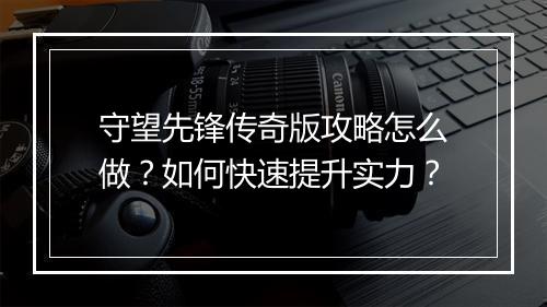 守望先锋传奇版攻略怎么做？如何快速提升实力？