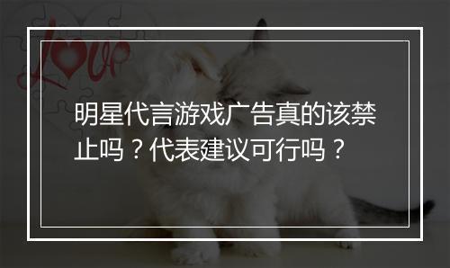 明星代言游戏广告真的该禁止吗？代表建议可行吗？