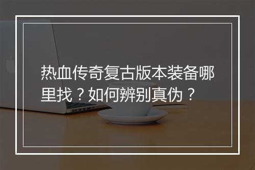 热血传奇复古版本装备哪里找？如何辨别真伪？