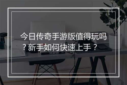 今日传奇手游版值得玩吗？新手如何快速上手？