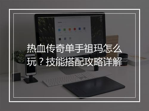 热血传奇单手祖玛怎么玩？技能搭配攻略详解