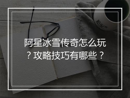 阿星冰雪传奇怎么玩？攻略技巧有哪些？