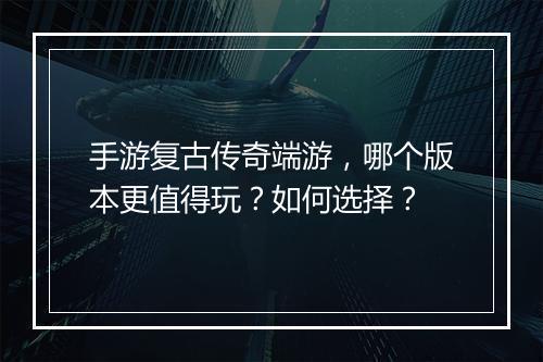 手游复古传奇端游，哪个版本更值得玩？如何选择？