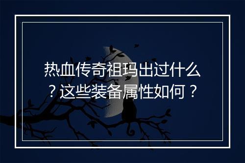 热血传奇祖玛出过什么？这些装备属性如何？