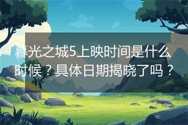 暮光之城5上映时间是什么时候？具体日期揭晓了吗？