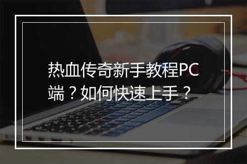 热血传奇新手教程PC端？如何快速上手？