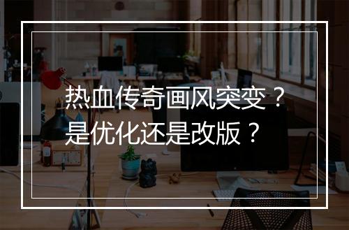 热血传奇画风突变？是优化还是改版？