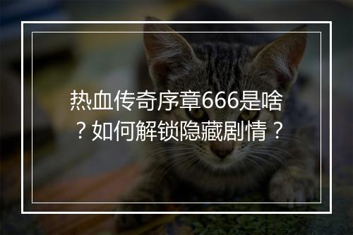 热血传奇序章666是啥？如何解锁隐藏剧情？