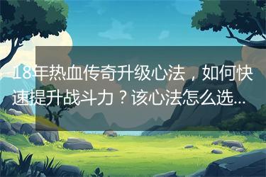 18年热血传奇升级心法，如何快速提升战斗力？该心法怎么选择？