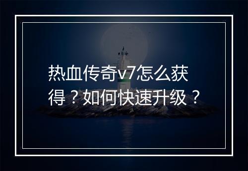 热血传奇v7怎么获得？如何快速升级？