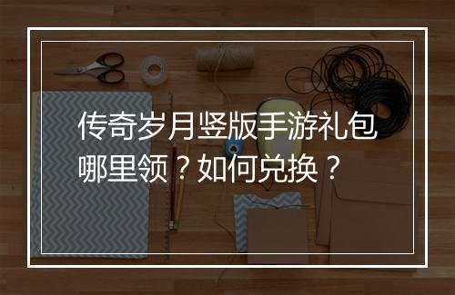 传奇岁月竖版手游礼包哪里领？如何兑换？