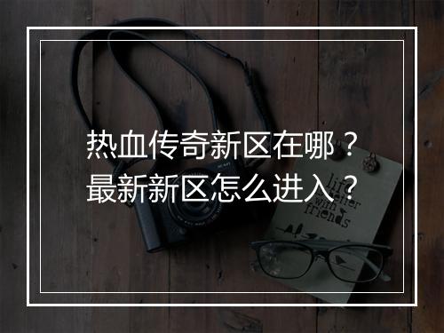 热血传奇新区在哪？最新新区怎么进入？