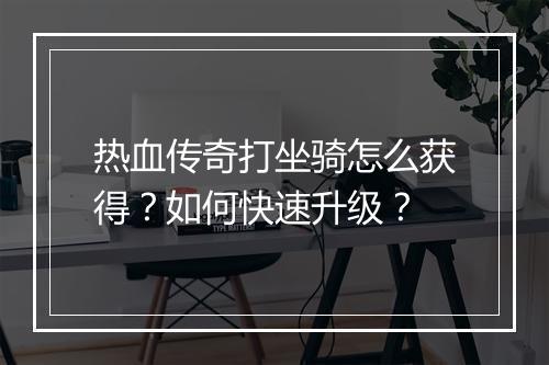 热血传奇打坐骑怎么获得？如何快速升级？