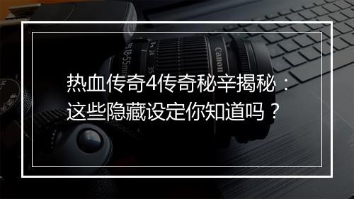 热血传奇4传奇秘辛揭秘：这些隐藏设定你知道吗？
