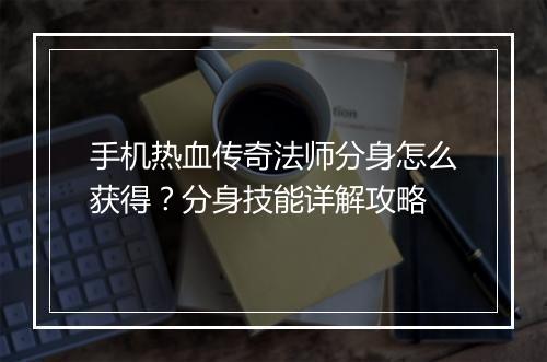 手机热血传奇法师分身怎么获得？分身技能详解攻略