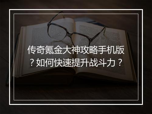传奇氪金大神攻略手机版？如何快速提升战斗力？