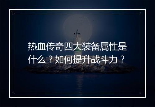 热血传奇四大装备属性是什么？如何提升战斗力？