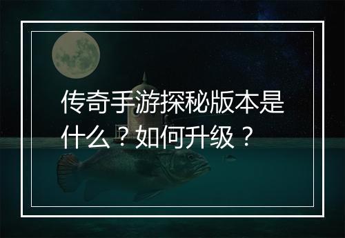传奇手游探秘版本是什么？如何升级？