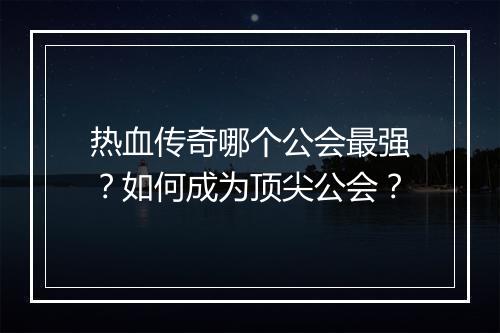 热血传奇哪个公会最强？如何成为顶尖公会？