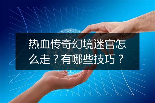 热血传奇幻境迷宫怎么走？有哪些技巧？