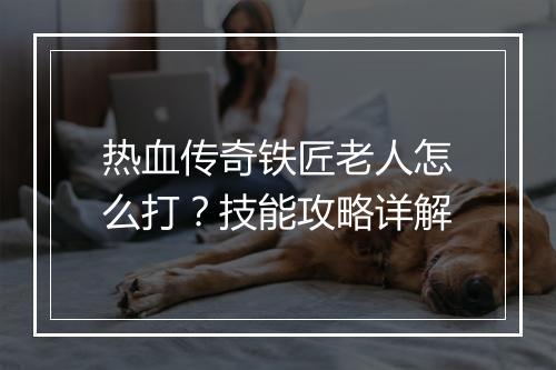 热血传奇铁匠老人怎么打？技能攻略详解