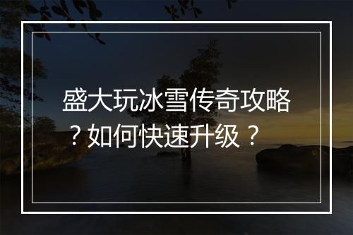 盛大玩冰雪传奇攻略？如何快速升级？