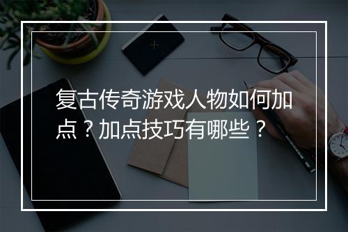 复古传奇游戏人物如何加点？加点技巧有哪些？