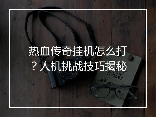 热血传奇挂机怎么打？人机挑战技巧揭秘