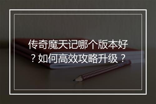 传奇魔天记哪个版本好？如何高效攻略升级？