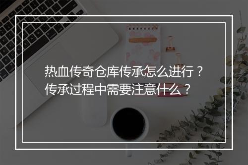 热血传奇仓库传承怎么进行？传承过程中需要注意什么？