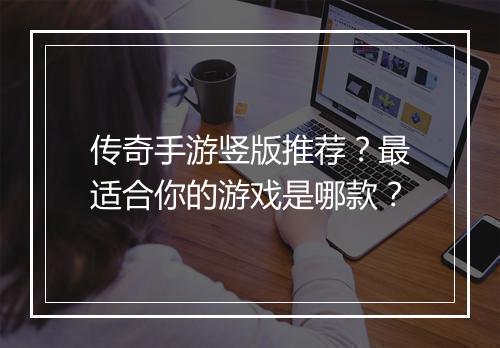 传奇手游竖版推荐？最适合你的游戏是哪款？