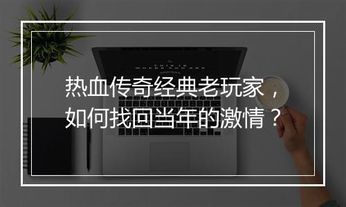热血传奇经典老玩家，如何找回当年的激情？