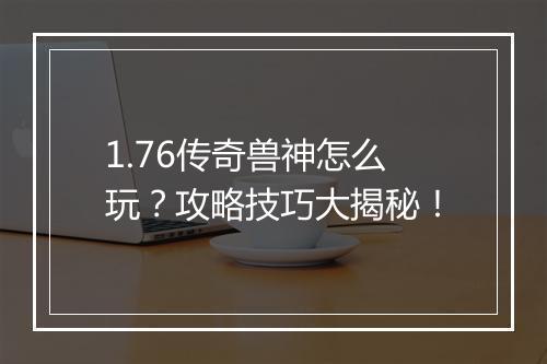 1.76传奇兽神怎么玩？攻略技巧大揭秘！