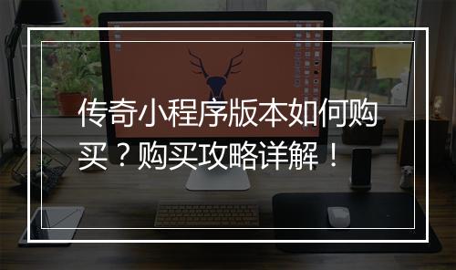 传奇小程序版本如何购买？购买攻略详解！