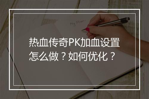 热血传奇PK加血设置怎么做？如何优化？