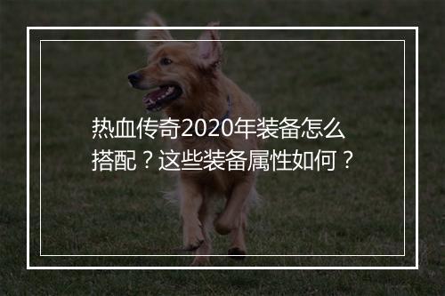 热血传奇2020年装备怎么搭配？这些装备属性如何？