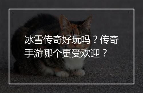 冰雪传奇好玩吗？传奇手游哪个更受欢迎？