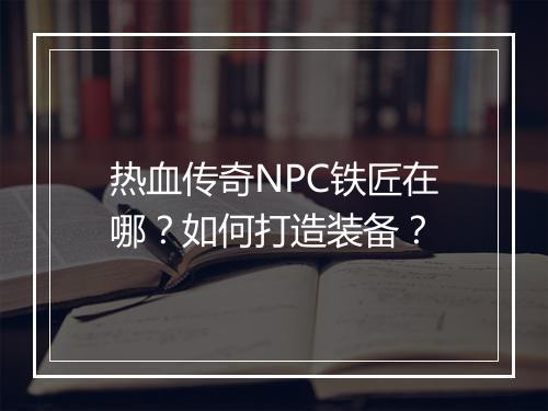 热血传奇NPC铁匠在哪？如何打造装备？