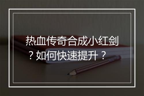 热血传奇合成小红剑？如何快速提升？