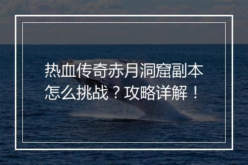 热血传奇赤月洞窟副本怎么挑战？攻略详解！