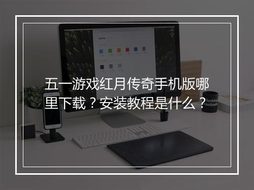 五一游戏红月传奇手机版哪里下载？安装教程是什么？