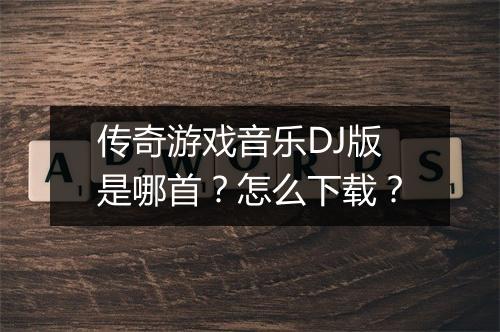 传奇游戏音乐DJ版是哪首？怎么下载？