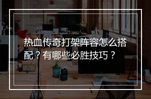 热血传奇打架阵容怎么搭配？有哪些必胜技巧？