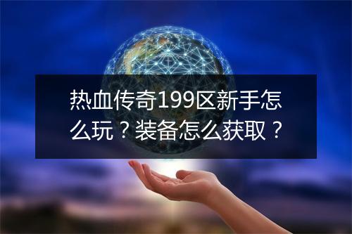 热血传奇199区新手怎么玩？装备怎么获取？
